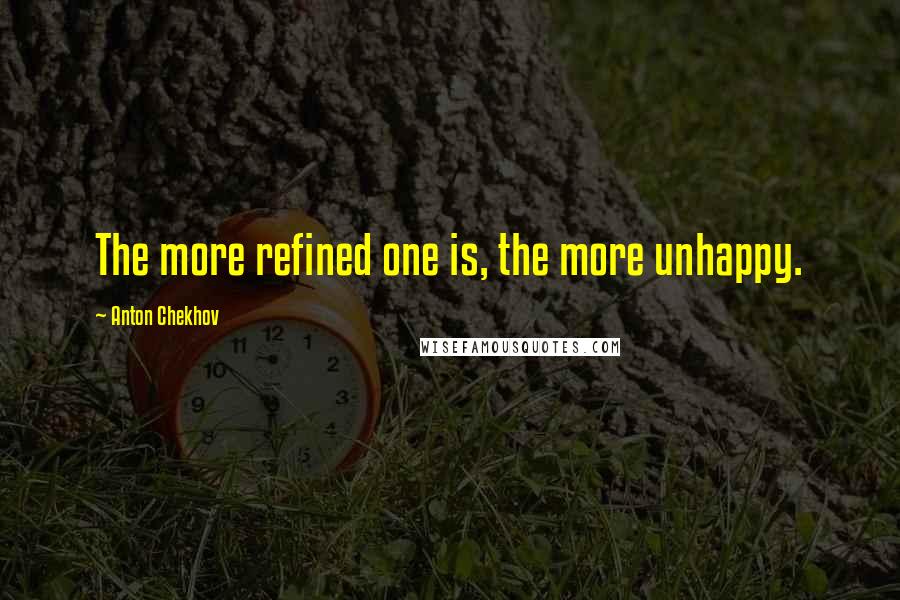 Anton Chekhov Quotes: The more refined one is, the more unhappy.