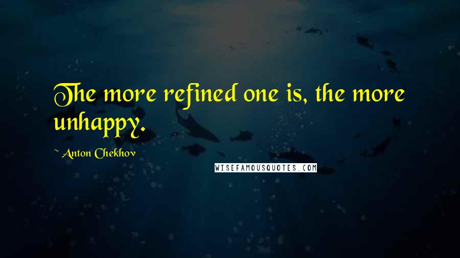 Anton Chekhov Quotes: The more refined one is, the more unhappy.