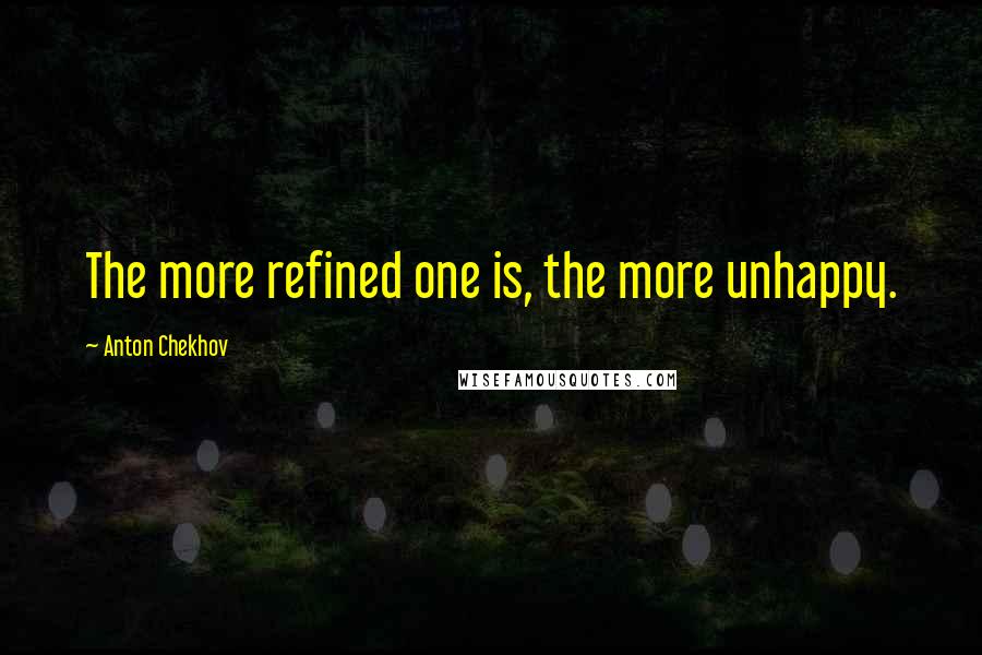 Anton Chekhov Quotes: The more refined one is, the more unhappy.