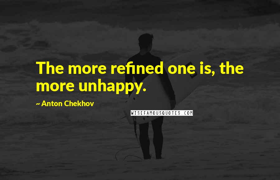 Anton Chekhov Quotes: The more refined one is, the more unhappy.