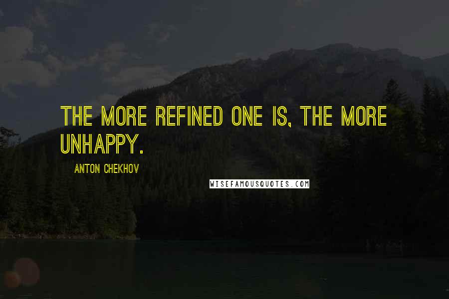 Anton Chekhov Quotes: The more refined one is, the more unhappy.