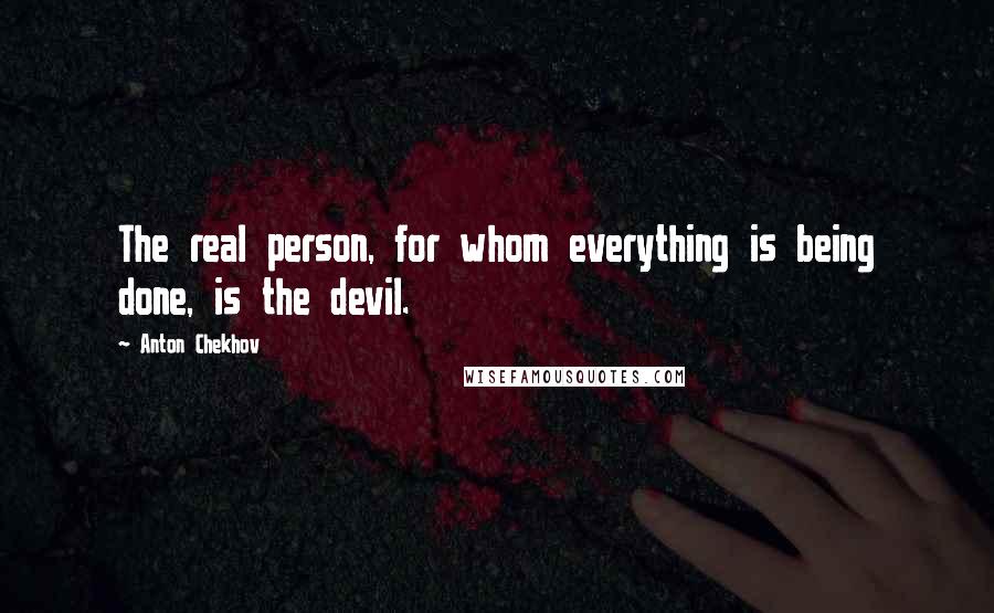 Anton Chekhov Quotes: The real person, for whom everything is being done, is the devil.