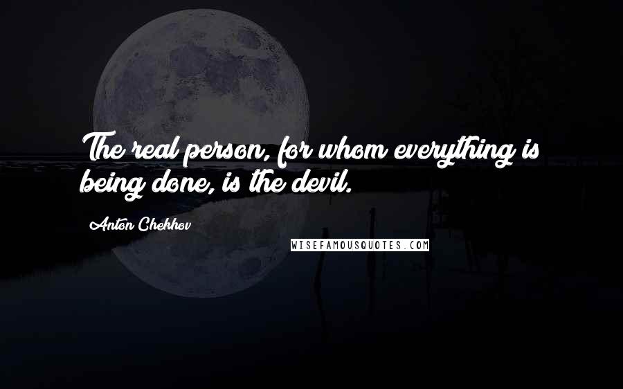 Anton Chekhov Quotes: The real person, for whom everything is being done, is the devil.