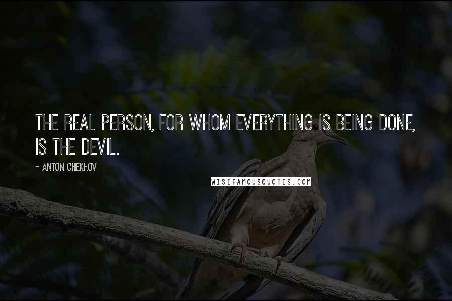 Anton Chekhov Quotes: The real person, for whom everything is being done, is the devil.