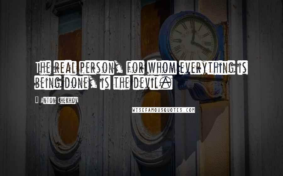 Anton Chekhov Quotes: The real person, for whom everything is being done, is the devil.