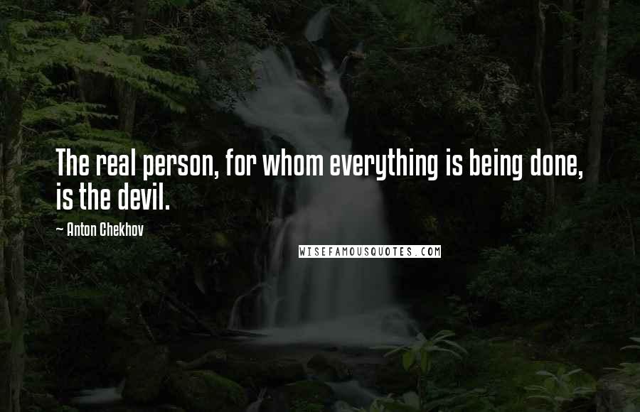 Anton Chekhov Quotes: The real person, for whom everything is being done, is the devil.