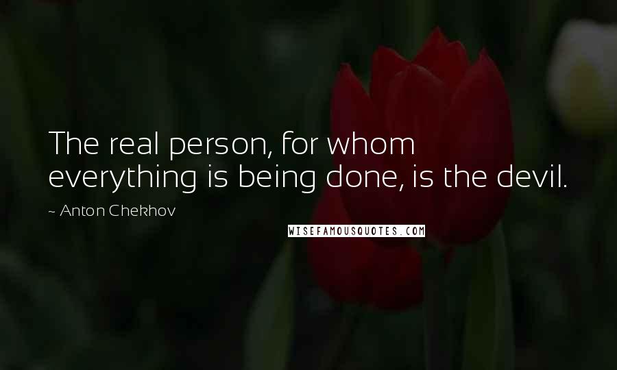 Anton Chekhov Quotes: The real person, for whom everything is being done, is the devil.