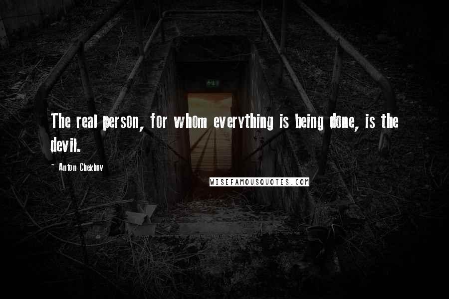 Anton Chekhov Quotes: The real person, for whom everything is being done, is the devil.