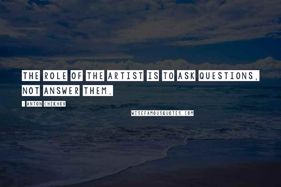 Anton Chekhov Quotes: The role of the artist is to ask questions, not answer them.