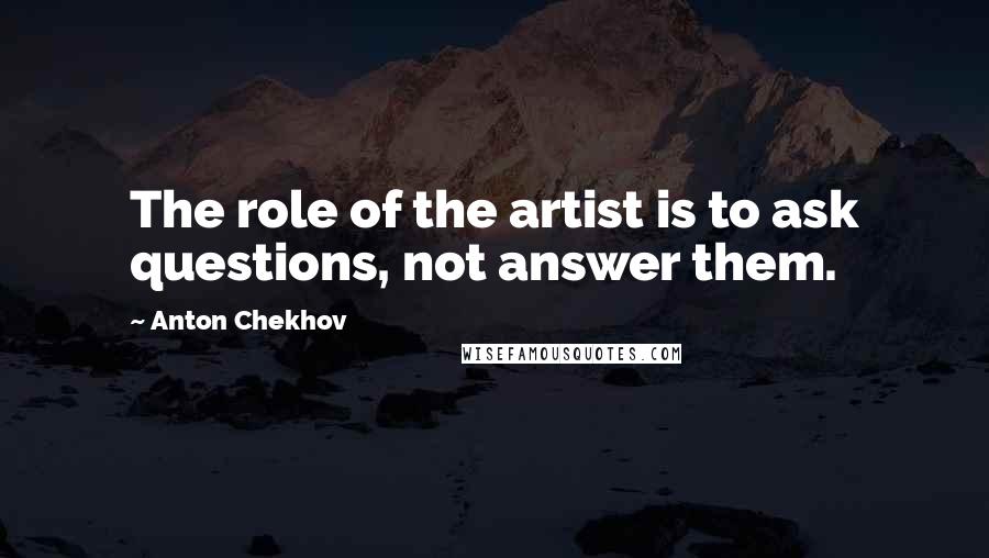 Anton Chekhov Quotes: The role of the artist is to ask questions, not answer them.