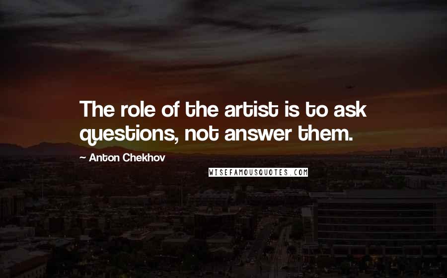 Anton Chekhov Quotes: The role of the artist is to ask questions, not answer them.