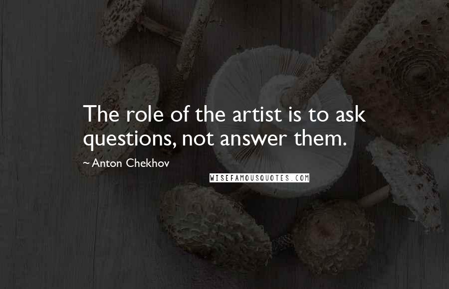 Anton Chekhov Quotes: The role of the artist is to ask questions, not answer them.