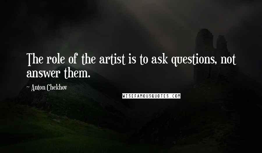 Anton Chekhov Quotes: The role of the artist is to ask questions, not answer them.