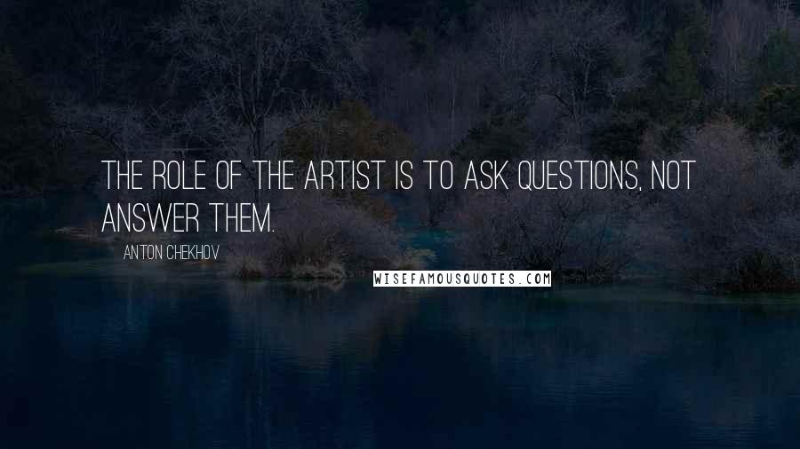 Anton Chekhov Quotes: The role of the artist is to ask questions, not answer them.