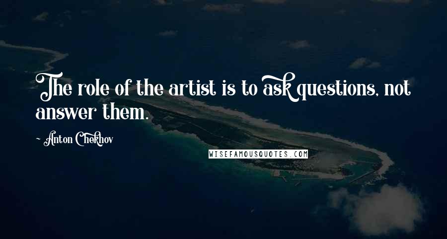 Anton Chekhov Quotes: The role of the artist is to ask questions, not answer them.