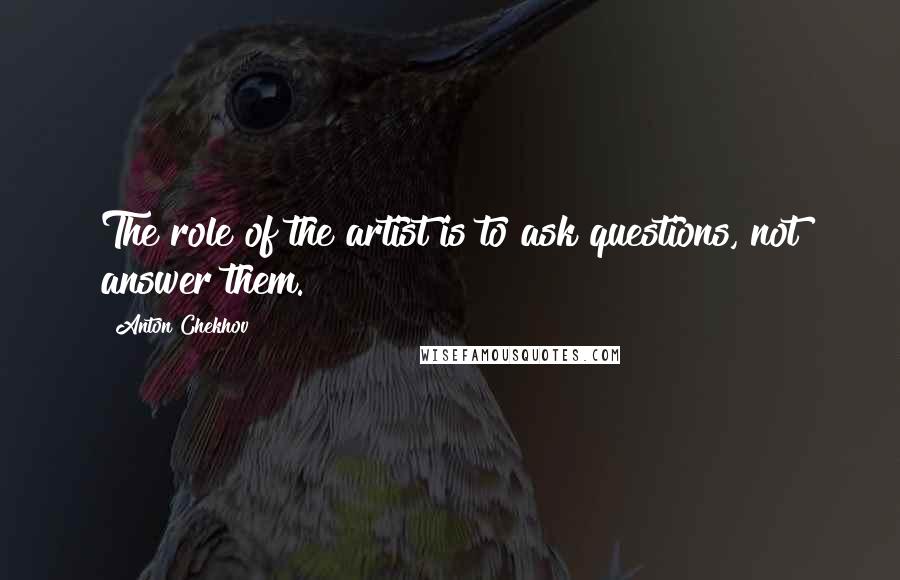 Anton Chekhov Quotes: The role of the artist is to ask questions, not answer them.
