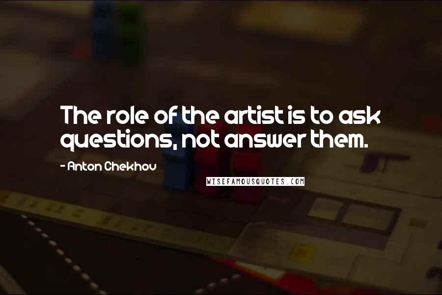 Anton Chekhov Quotes: The role of the artist is to ask questions, not answer them.