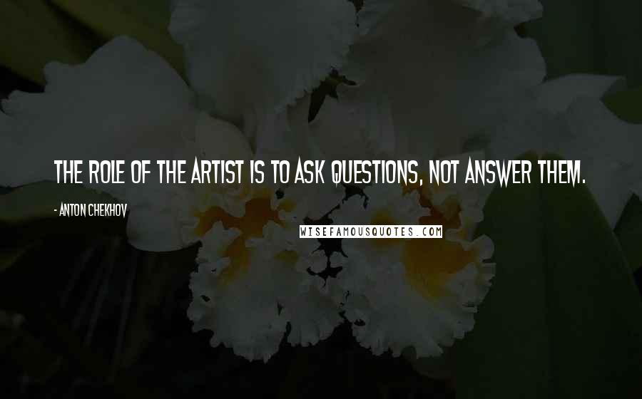 Anton Chekhov Quotes: The role of the artist is to ask questions, not answer them.