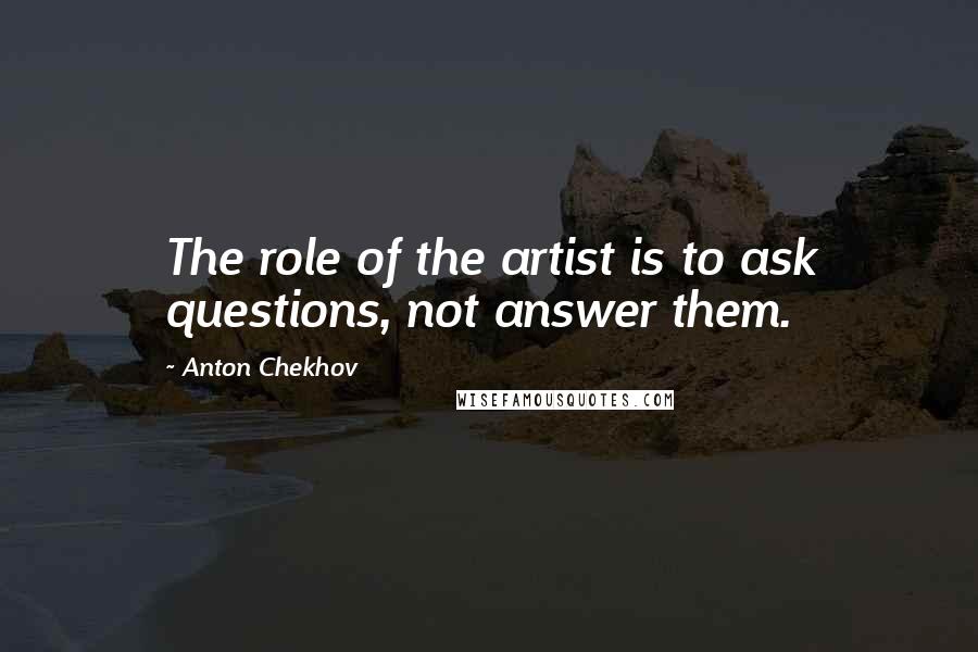 Anton Chekhov Quotes: The role of the artist is to ask questions, not answer them.