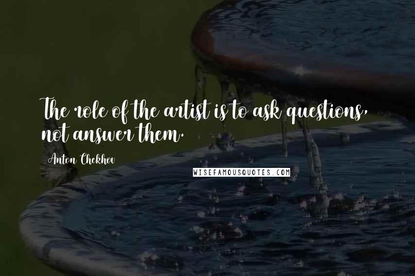 Anton Chekhov Quotes: The role of the artist is to ask questions, not answer them.