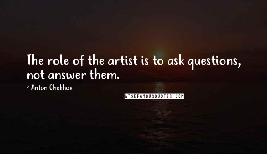 Anton Chekhov Quotes: The role of the artist is to ask questions, not answer them.