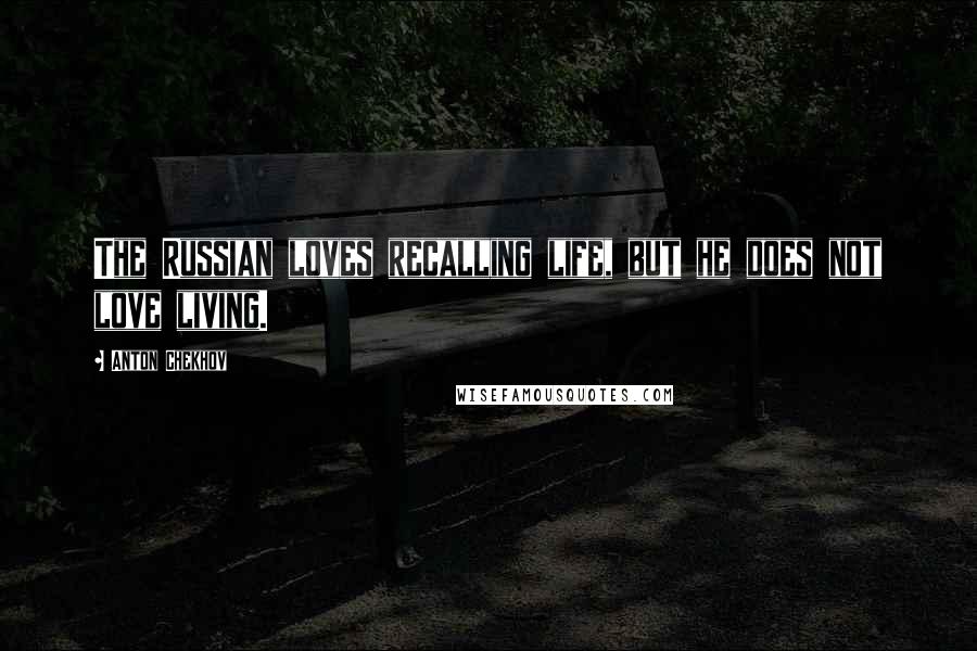 Anton Chekhov Quotes: The Russian loves recalling life, but he does not love living.