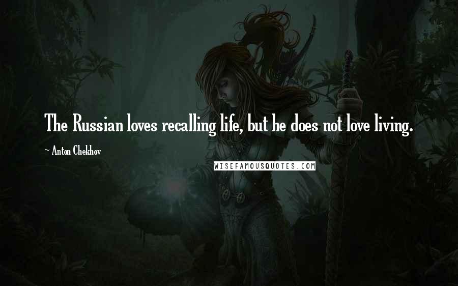 Anton Chekhov Quotes: The Russian loves recalling life, but he does not love living.