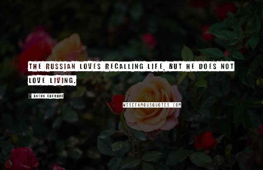 Anton Chekhov Quotes: The Russian loves recalling life, but he does not love living.