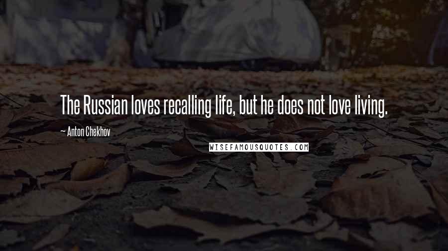 Anton Chekhov Quotes: The Russian loves recalling life, but he does not love living.