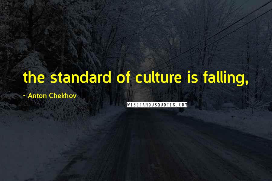 Anton Chekhov Quotes: the standard of culture is falling,
