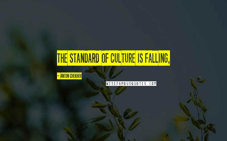 Anton Chekhov Quotes: the standard of culture is falling,