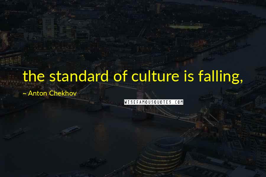 Anton Chekhov Quotes: the standard of culture is falling,