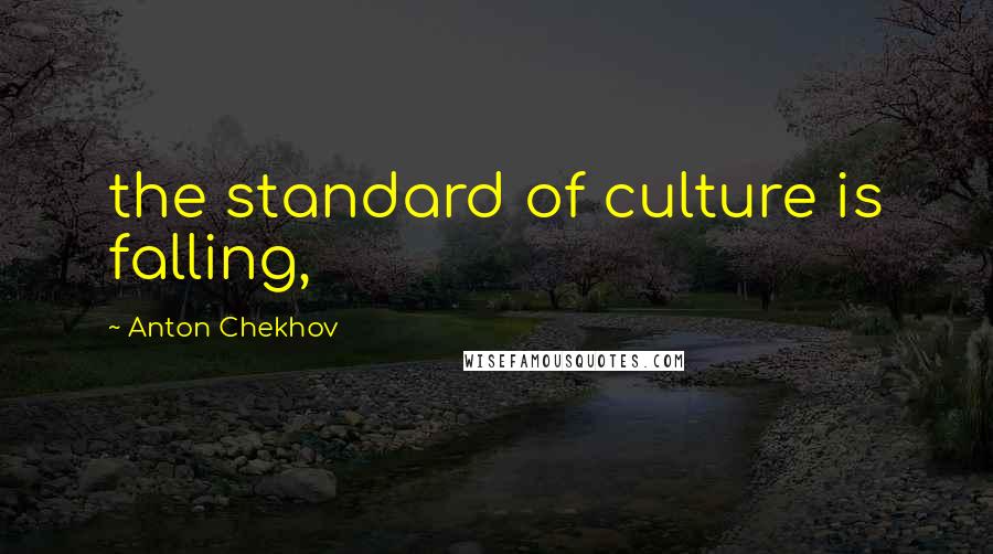 Anton Chekhov Quotes: the standard of culture is falling,