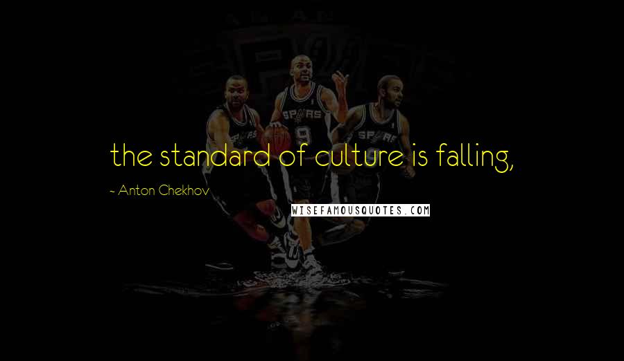 Anton Chekhov Quotes: the standard of culture is falling,