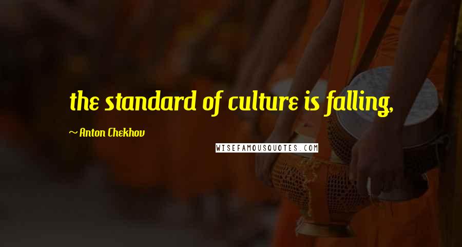 Anton Chekhov Quotes: the standard of culture is falling,