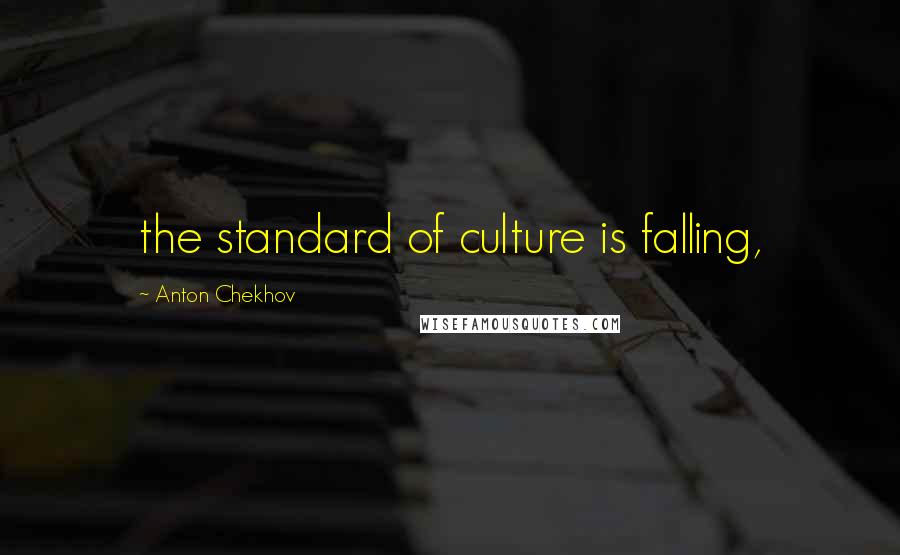 Anton Chekhov Quotes: the standard of culture is falling,