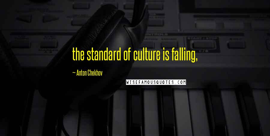 Anton Chekhov Quotes: the standard of culture is falling,