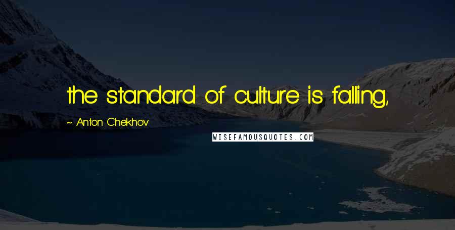 Anton Chekhov Quotes: the standard of culture is falling,