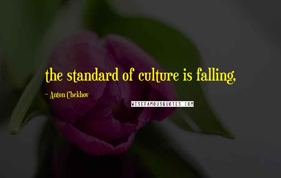 Anton Chekhov Quotes: the standard of culture is falling,