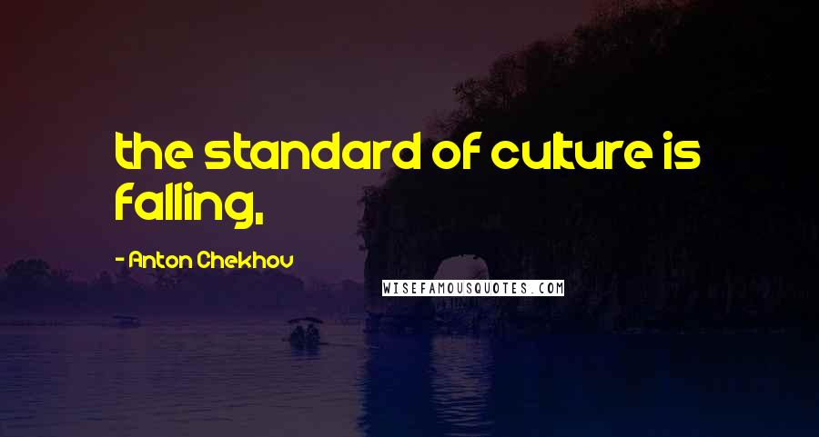Anton Chekhov Quotes: the standard of culture is falling,