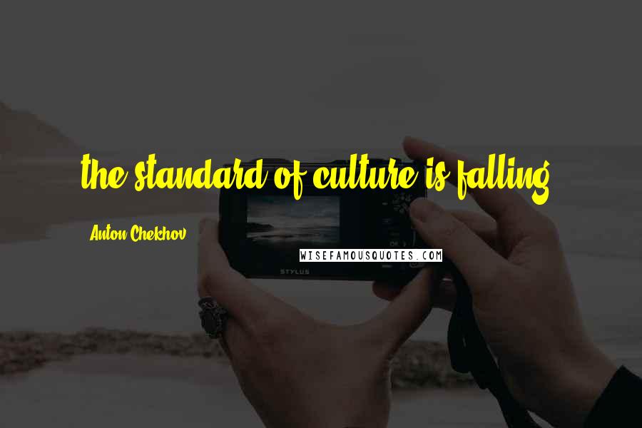 Anton Chekhov Quotes: the standard of culture is falling,