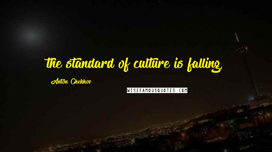 Anton Chekhov Quotes: the standard of culture is falling,