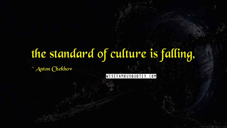 Anton Chekhov Quotes: the standard of culture is falling,