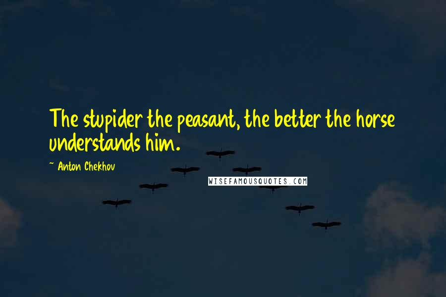 Anton Chekhov Quotes: The stupider the peasant, the better the horse understands him.