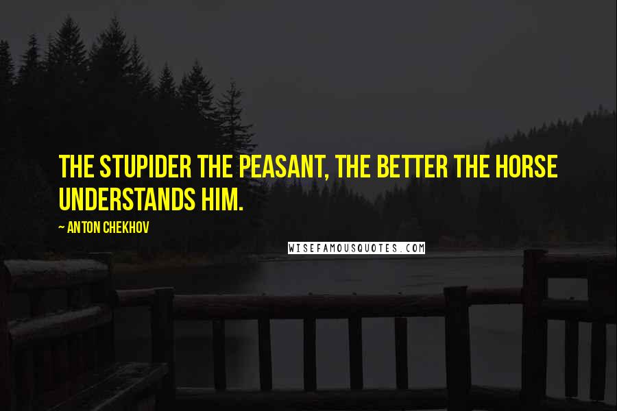 Anton Chekhov Quotes: The stupider the peasant, the better the horse understands him.