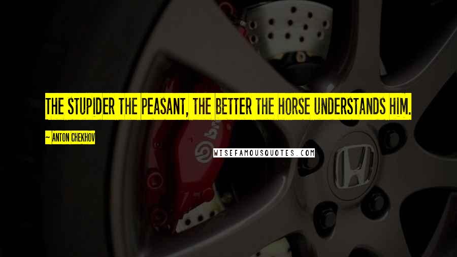 Anton Chekhov Quotes: The stupider the peasant, the better the horse understands him.