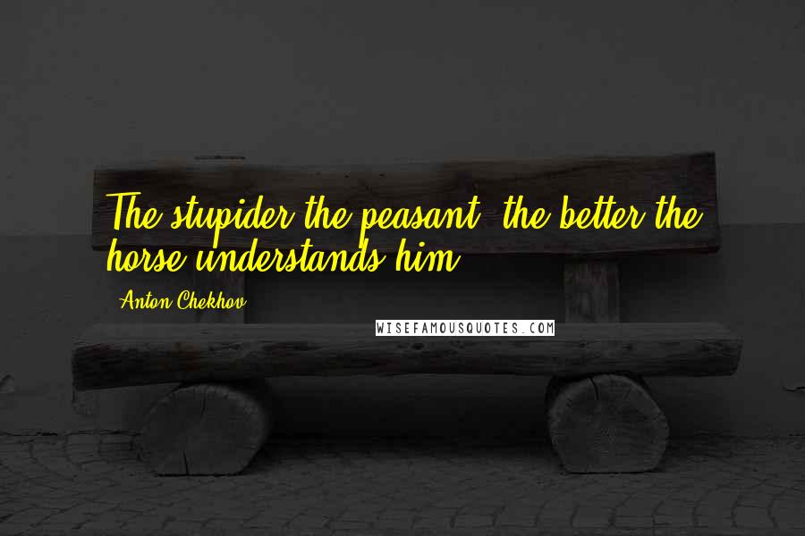 Anton Chekhov Quotes: The stupider the peasant, the better the horse understands him.