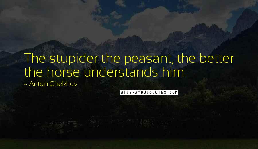 Anton Chekhov Quotes: The stupider the peasant, the better the horse understands him.