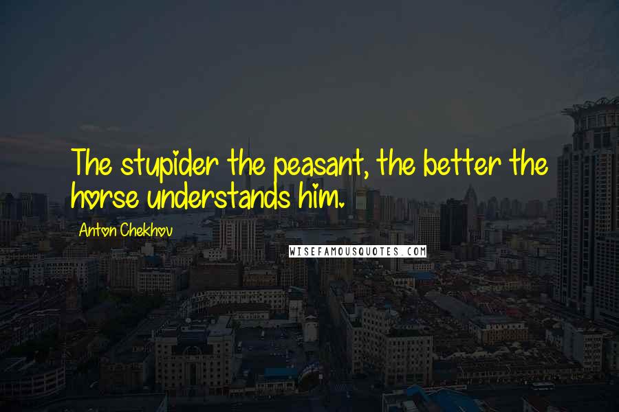 Anton Chekhov Quotes: The stupider the peasant, the better the horse understands him.