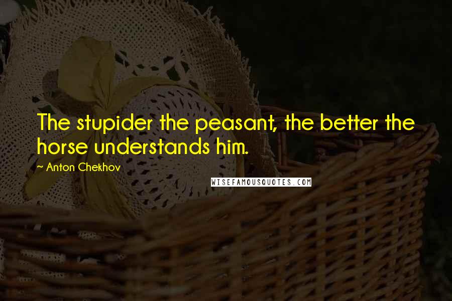 Anton Chekhov Quotes: The stupider the peasant, the better the horse understands him.